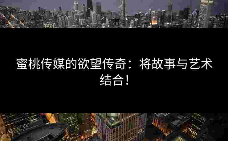 蜜桃传媒的欲望传奇：将故事与艺术结合！