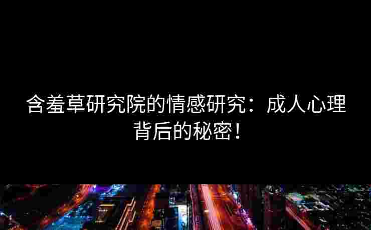 含羞草研究院的情感研究：成人心理背后的秘密！